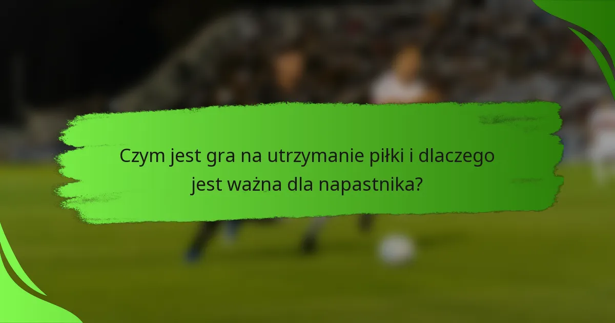 Czym jest gra na utrzymanie piłki i dlaczego jest ważna dla napastnika?