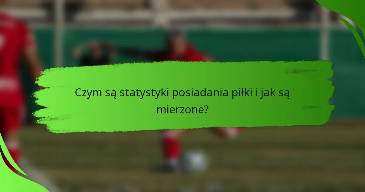Czym są statystyki posiadania piłki i jak są mierzone?
