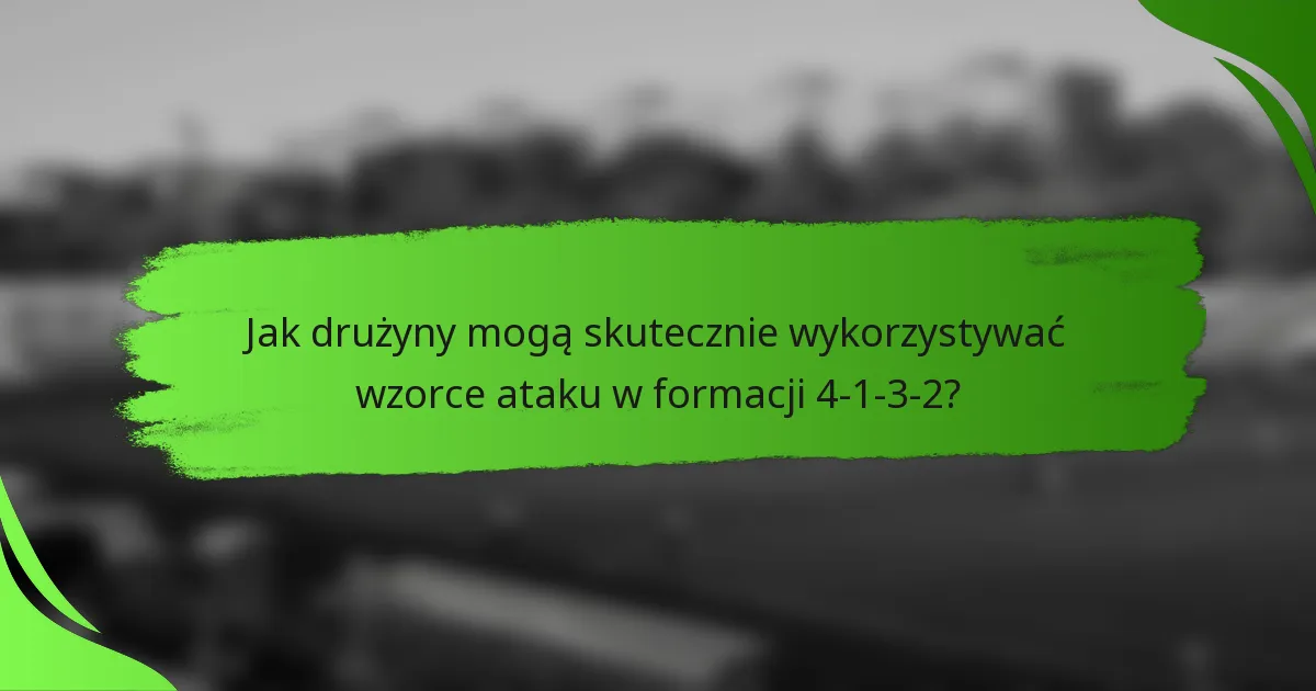 Jak drużyny mogą skutecznie wykorzystywać wzorce ataku w formacji 4-1-3-2?