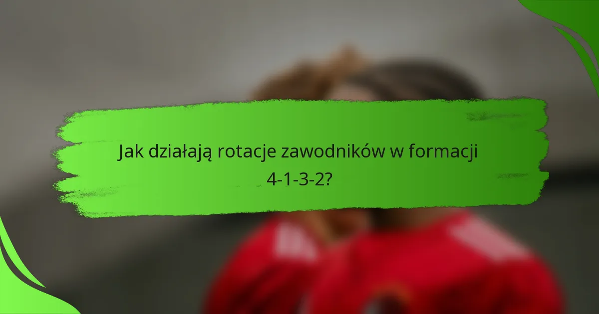 Jak działają rotacje zawodników w formacji 4-1-3-2?