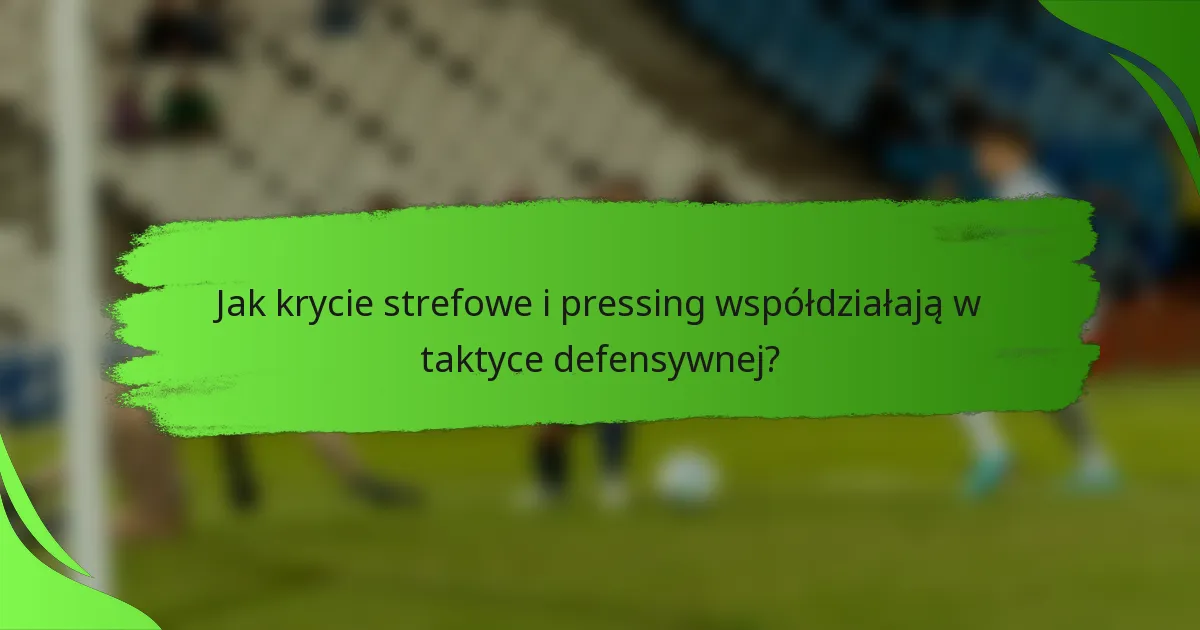 Jak krycie strefowe i pressing współdziałają w taktyce defensywnej?
