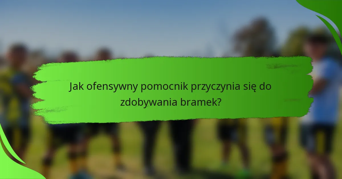 Jak ofensywny pomocnik przyczynia się do zdobywania bramek?