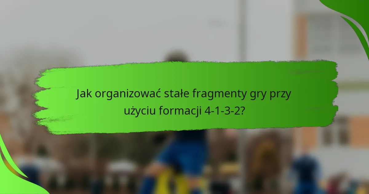 Jak organizować stałe fragmenty gry przy użyciu formacji 4-1-3-2?