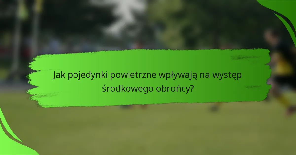 Jak pojedynki powietrzne wpływają na występ środkowego obrońcy?