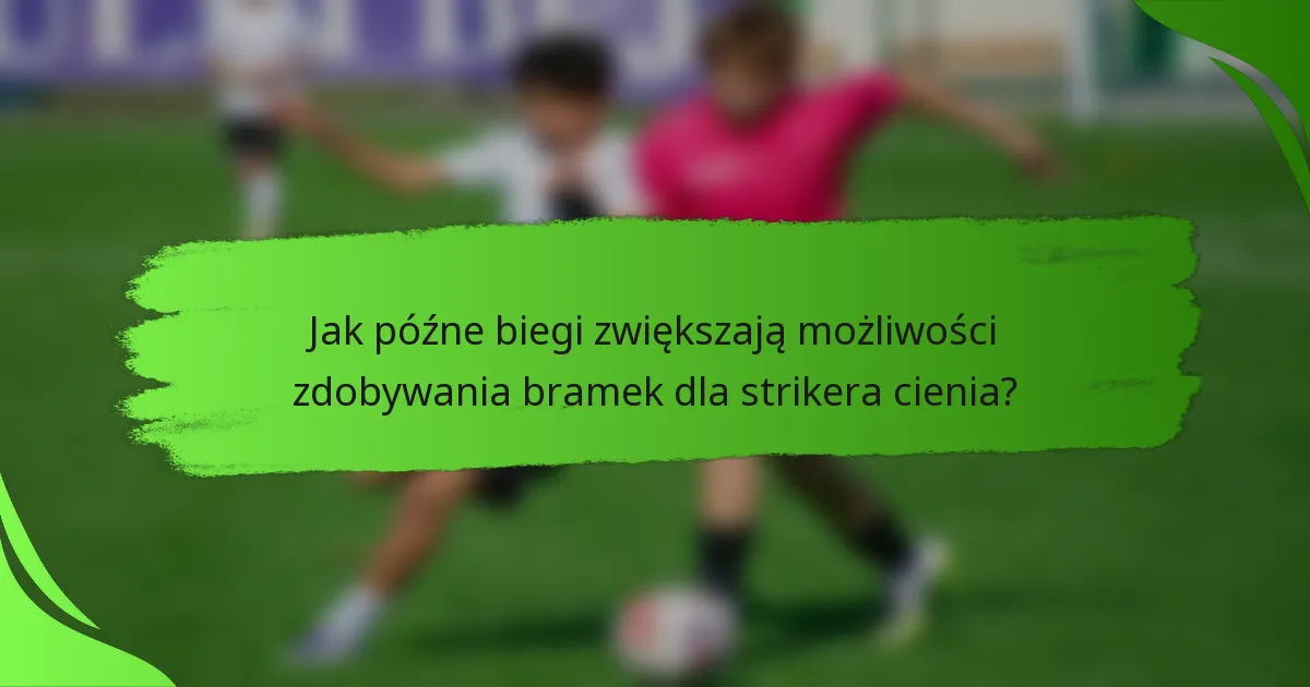 Jak późne biegi zwiększają możliwości zdobywania bramek dla strikera cienia?