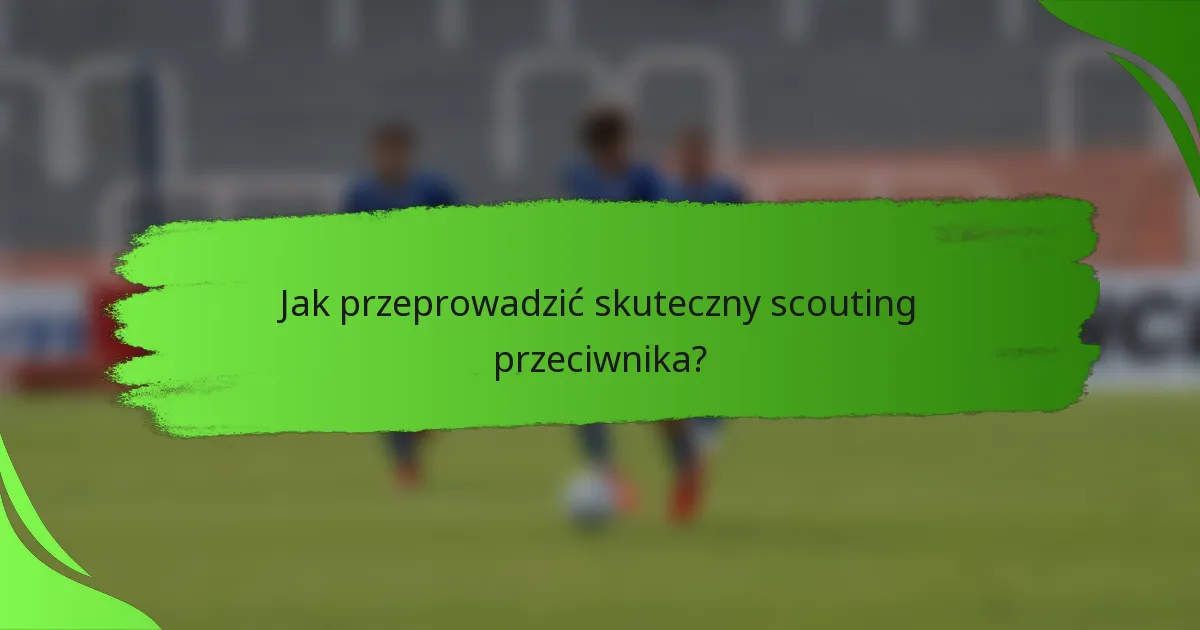Jak przeprowadzić skuteczny scouting przeciwnika?