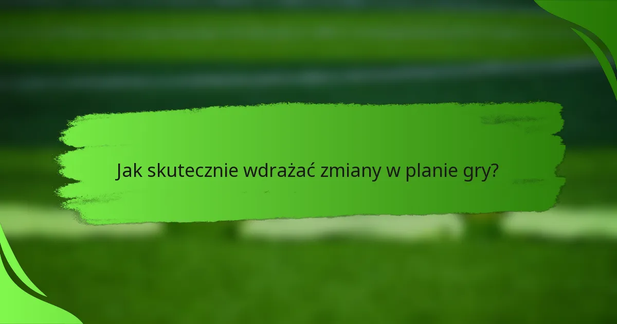 Jak skutecznie wdrażać zmiany w planie gry?