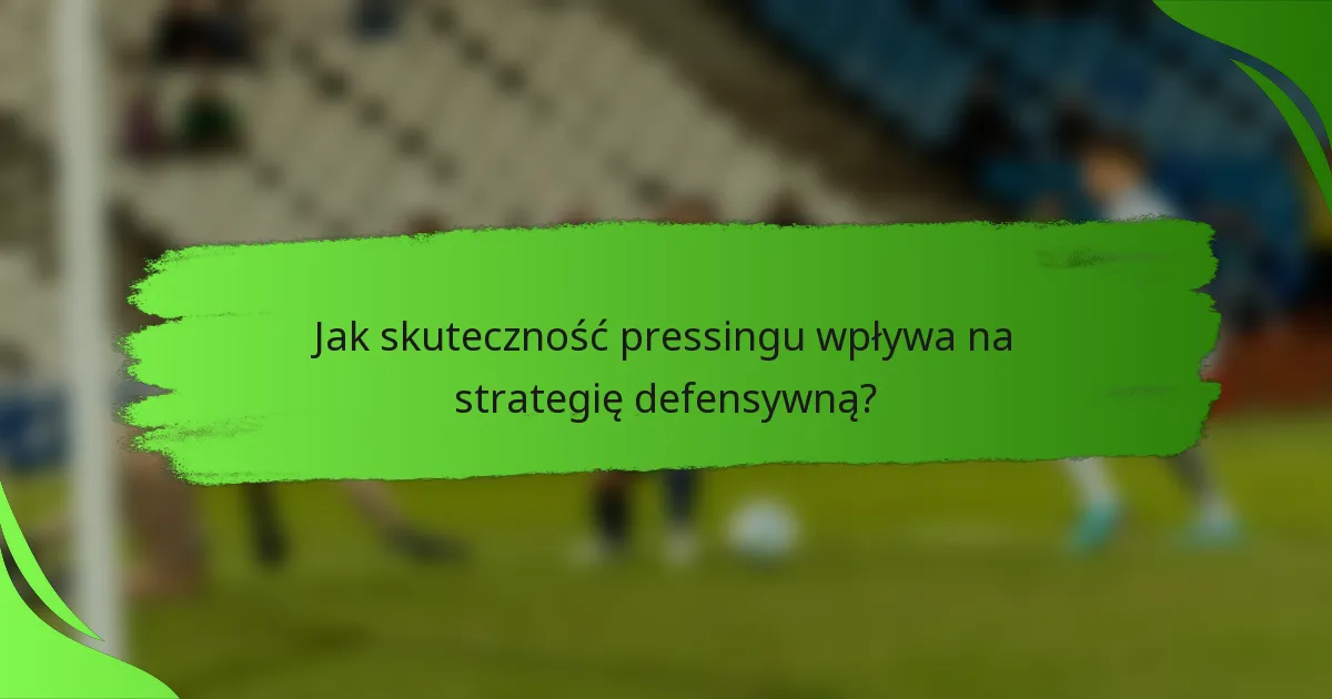 Jak skuteczność pressingu wpływa na strategię defensywną?