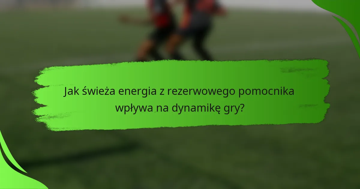 Jak świeża energia z rezerwowego pomocnika wpływa na dynamikę gry?
