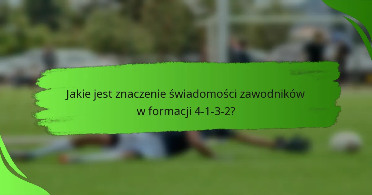 Jakie jest znaczenie świadomości zawodników w formacji 4-1-3-2?