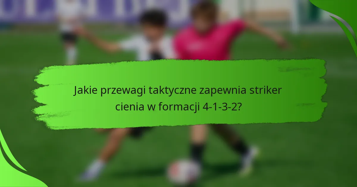 Jakie przewagi taktyczne zapewnia striker cienia w formacji 4-1-3-2?