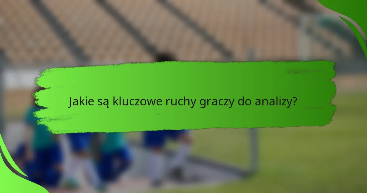 Jakie są kluczowe ruchy graczy do analizy?