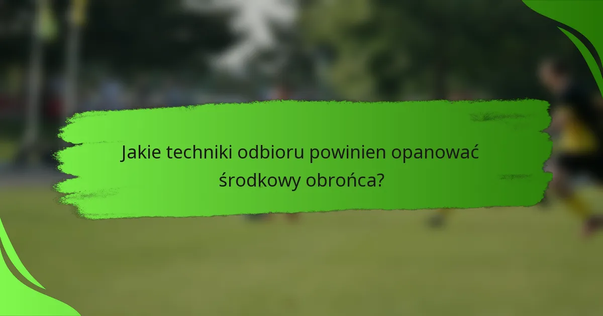 Jakie techniki odbioru powinien opanować środkowy obrońca?