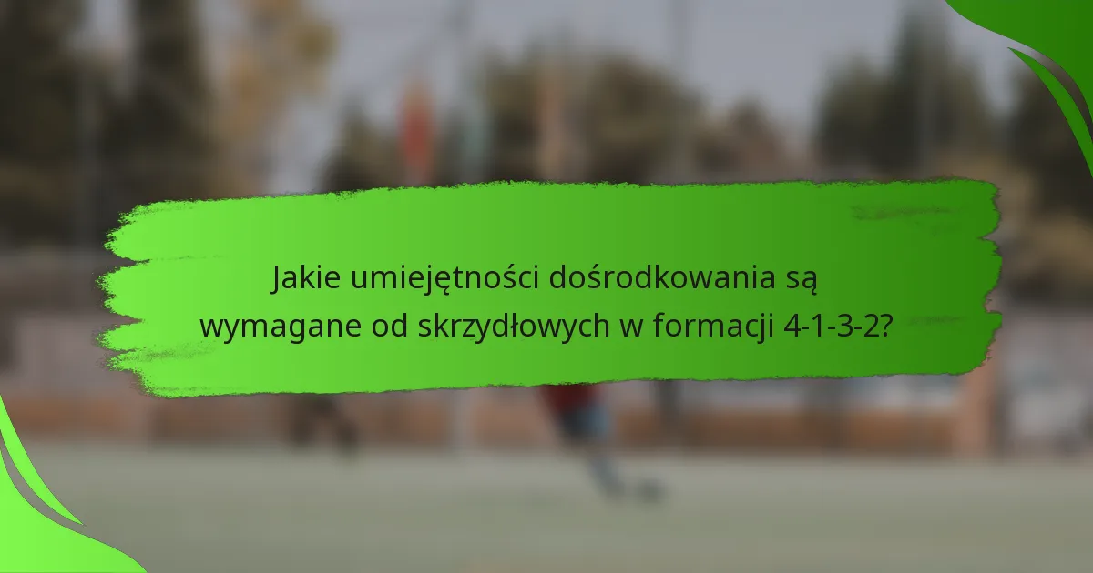 Jakie umiejętności dośrodkowania są wymagane od skrzydłowych w formacji 4-1-3-2?