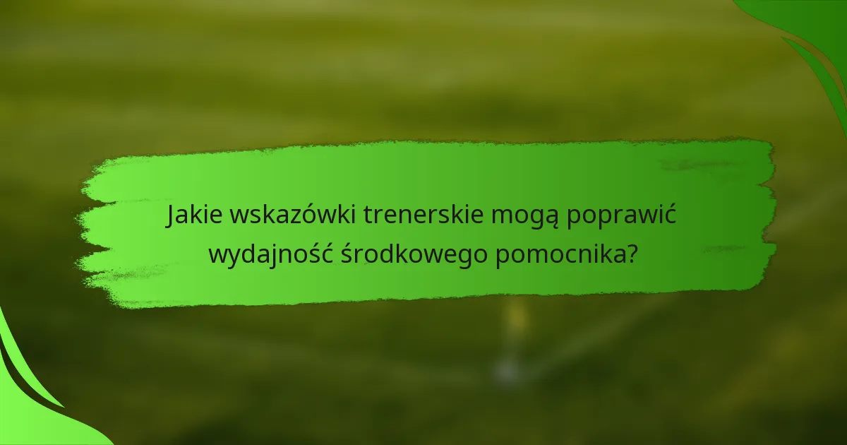 Jakie wskazówki trenerskie mogą poprawić wydajność środkowego pomocnika?