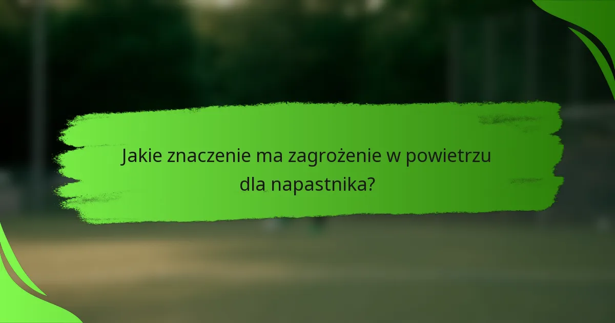 Jakie znaczenie ma zagrożenie w powietrzu dla napastnika?