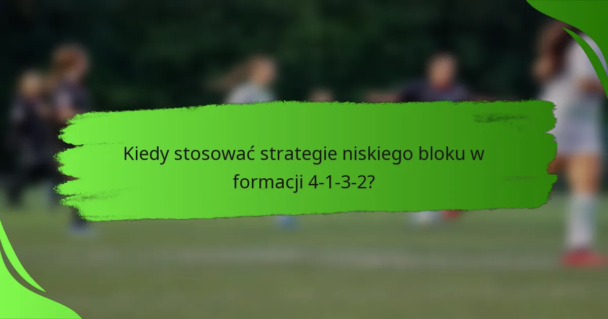 Kiedy stosować strategie niskiego bloku w formacji 4-1-3-2?