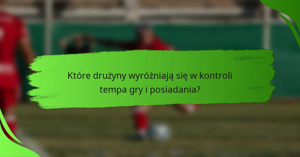 Które drużyny wyróżniają się w kontroli tempa gry i posiadania?