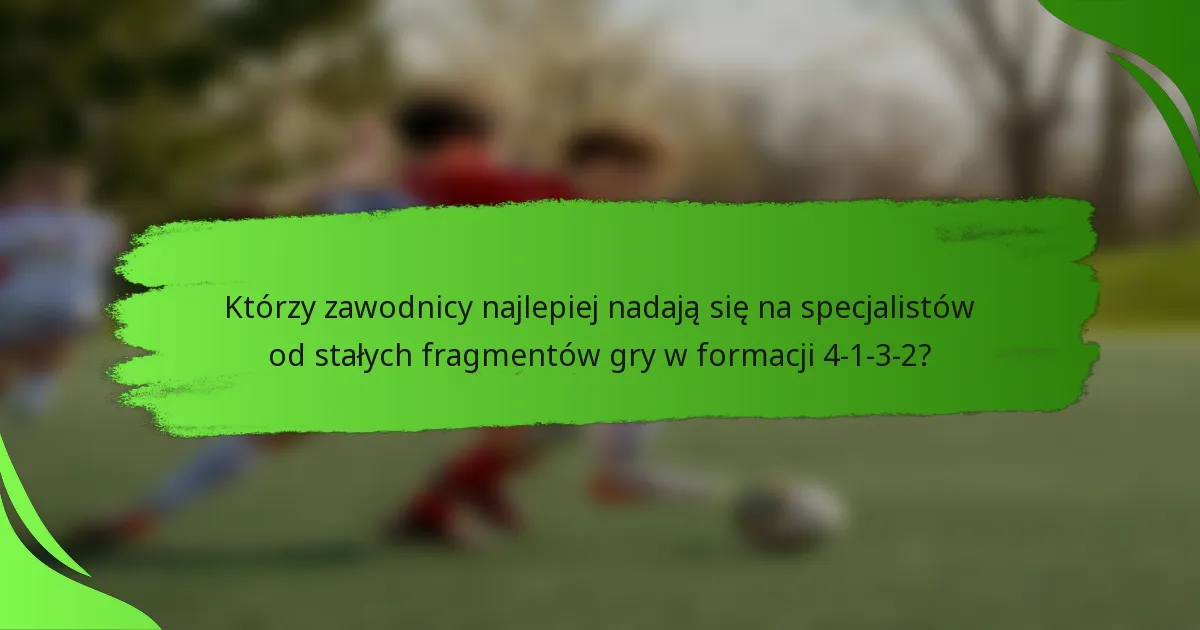 Którzy zawodnicy najlepiej nadają się na specjalistów od stałych fragmentów gry w formacji 4-1-3-2?